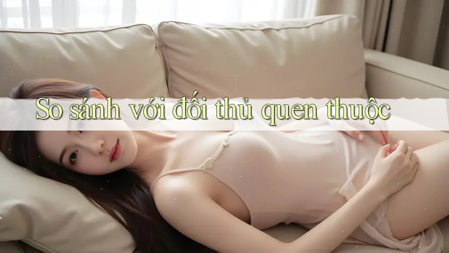 So sánh với đối thủ quen thuộc So sánh với đối thủ quen thuộc