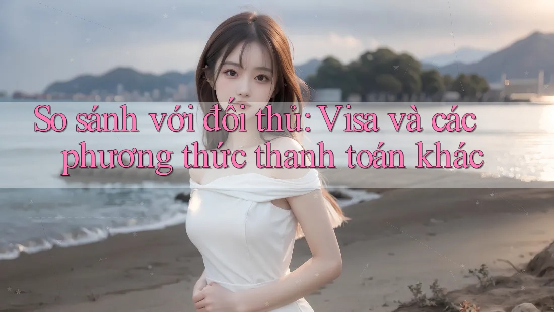 So sánh với đối thủ: Visa và các phương thức thanh toán khác