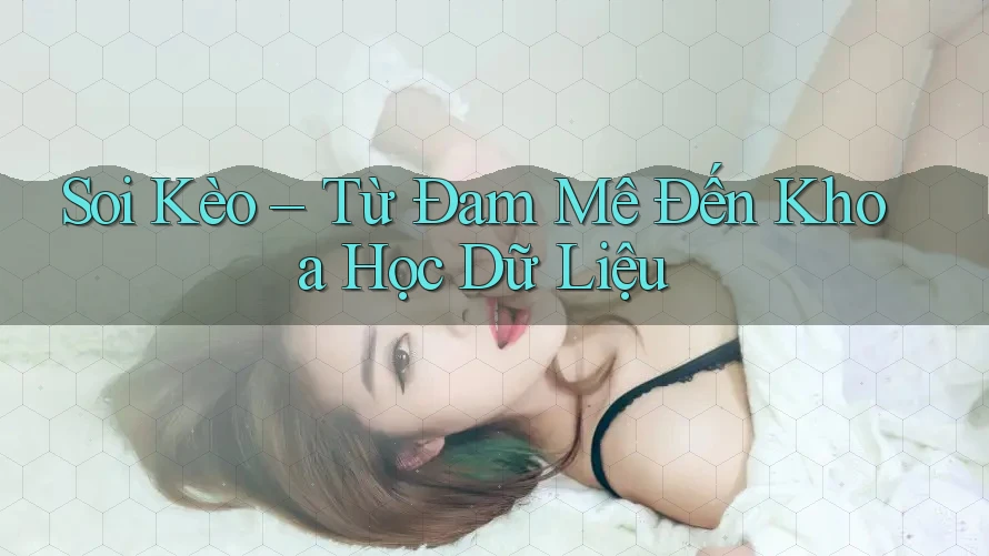 Soi Kèo – Từ Đam Mê Đến Khoa Học Dữ Liệu