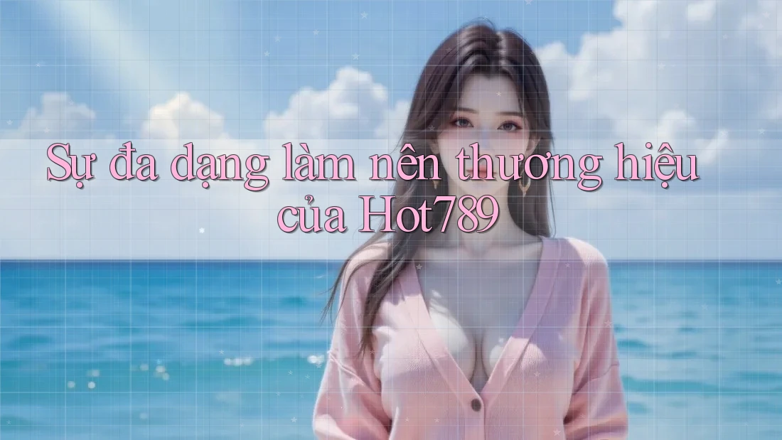 Sự đa dạng làm nên thương hiệu của Hot789