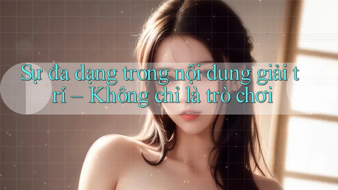 Sự đa dạng trong nội dung giải trí – Không chỉ là trò chơi Sự đa dạng trong nội dung giải trí – Không chỉ là trò chơi