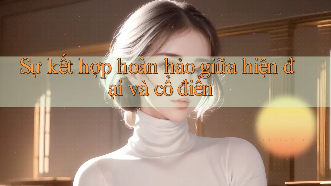 Sự kết hợp hoàn hảo giữa hiện đại và cổ điển Sự kết hợp hoàn hảo giữa hiện đại và cổ điển