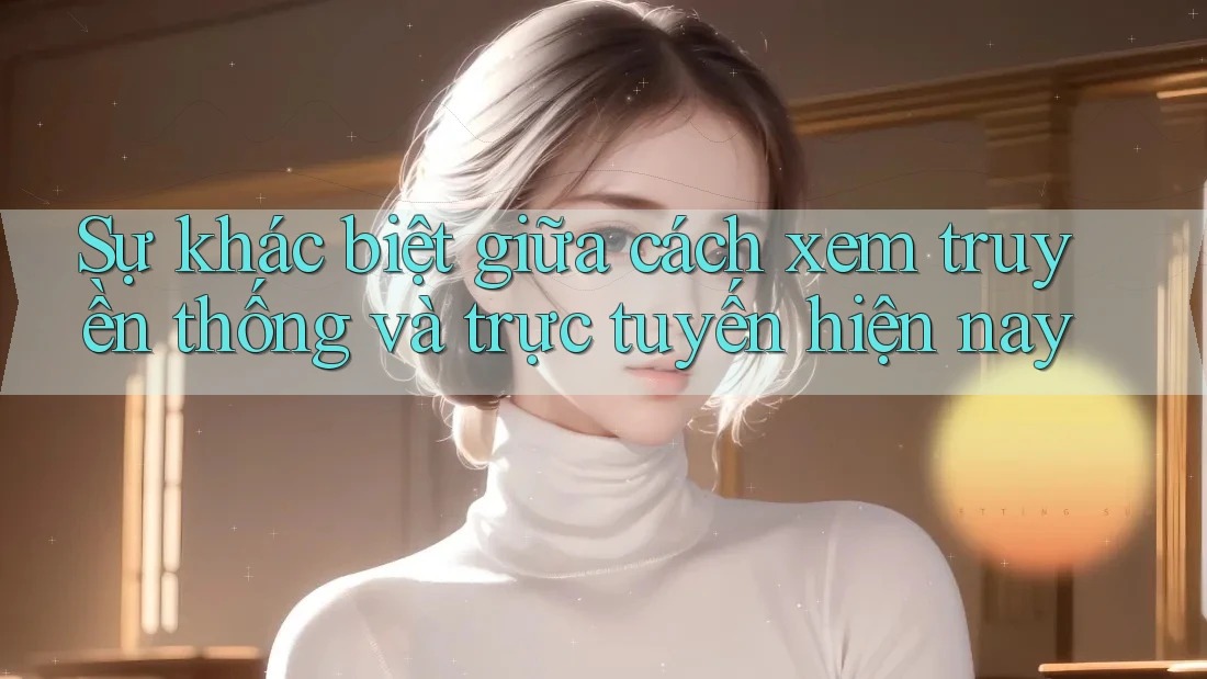 Sự khác biệt giữa cách xem truyền thống và trực tuyến hiện nay Sự khác biệt giữa cách xem truyền thống và trực tuyến hiện nay