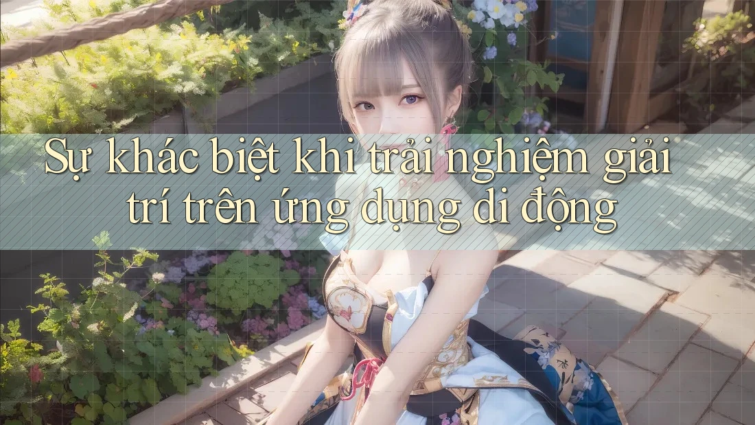 Sự khác biệt khi trải nghiệm giải trí trên ứng dụng di động
