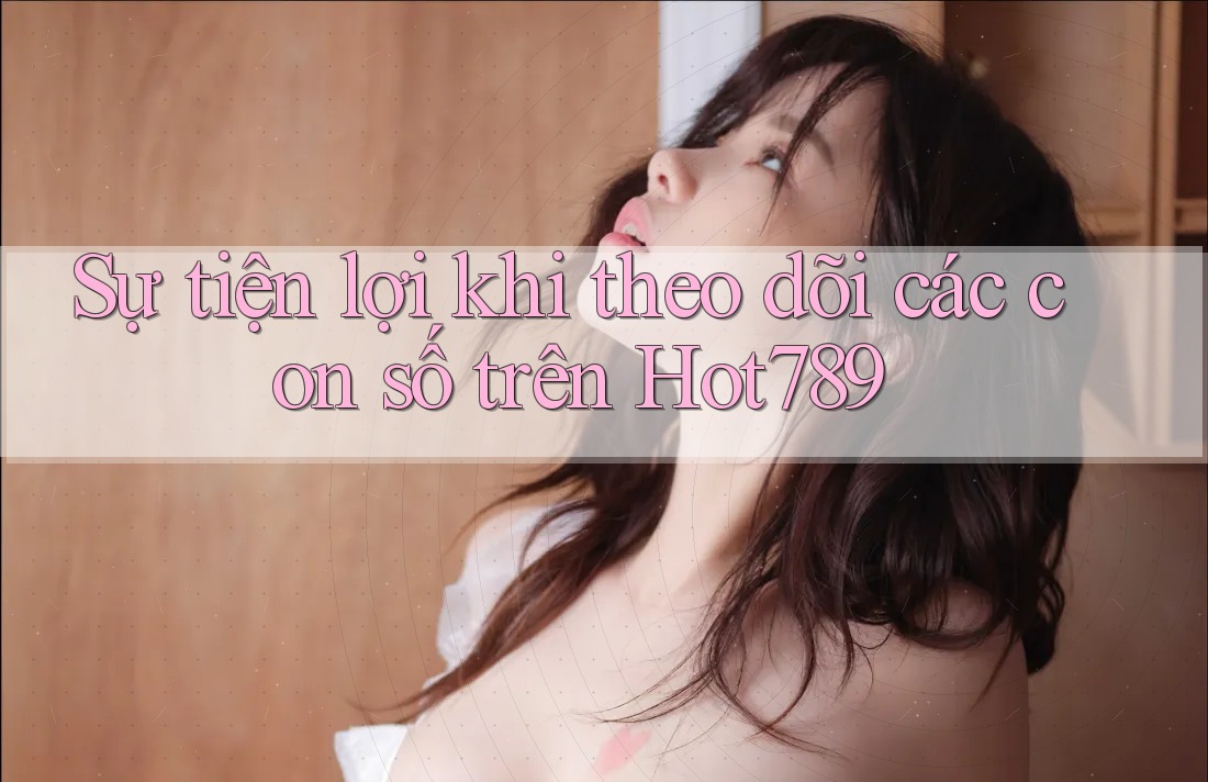 Sự tiện lợi khi theo dõi các con số trên Hot789