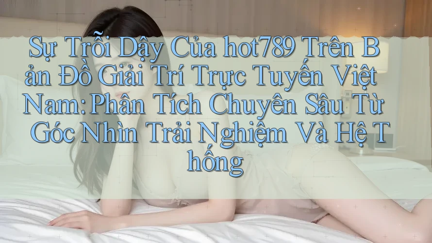 Sự Trỗi Dậy Của hot789 Trên Bản Đồ Giải Trí Trực Tuyến Việt Nam: Phân Tích Chuyên Sâu Từ Góc Nhìn Trải Nghiệm Và Hệ Thống Sự Trỗi Dậy Của hot789 Trên Bản Đồ Giải Trí Trực Tuyến Việt Nam: Phân Tích Chuyên Sâu Từ Góc Nhìn Trải Nghiệm Và Hệ Thống