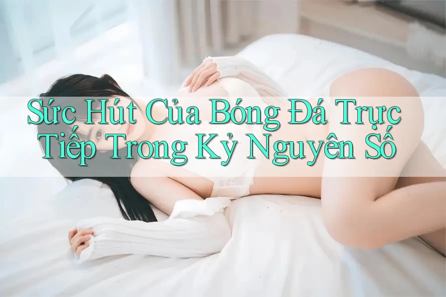 Sức Hút Của Bóng Đá Trực Tiếp Trong Kỷ Nguyên Số Sức Hút Của Bóng Đá Trực Tiếp Trong Kỷ Nguyên Số