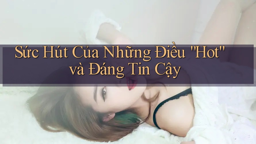 Sức Hút Của Những Điều “Hot” và Đáng Tin Cậy
