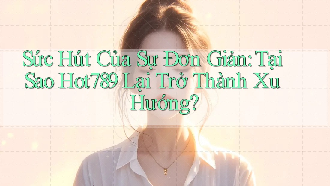 Sức Hút Của Sự Đơn Giản: Tại Sao Hot789 Lại Trở Thành Xu Hướng? Sức Hút Của Sự Đơn Giản: Tại Sao Hot789 Lại Trở Thành Xu Hướng?