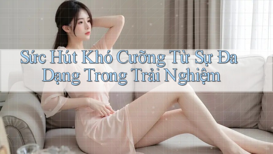 Sức Hút Khó Cưỡng Từ Sự Đa Dạng Trong Trải Nghiệm