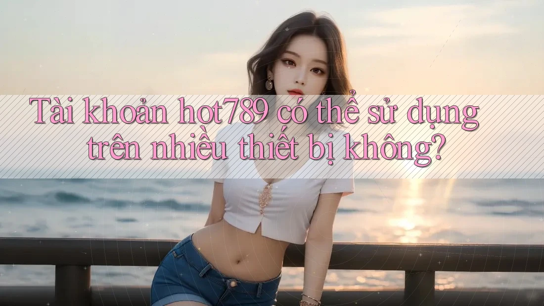 Tài khoản hot789 có thể sử dụng trên nhiều thiết bị không? Tài khoản hot789 có thể sử dụng trên nhiều thiết bị không?
