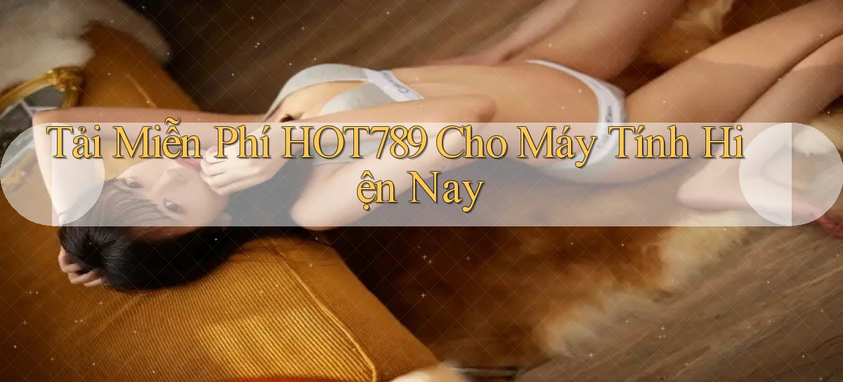 tải miễn phí hot789 cho máy tính hiện nay