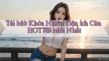 tải mở khóa nhiều tiện ích của hot789 mới nhất