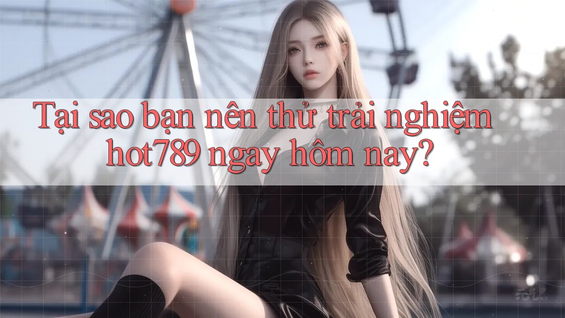 Tại sao bạn nên thử trải nghiệm hot789 ngay hôm nay?