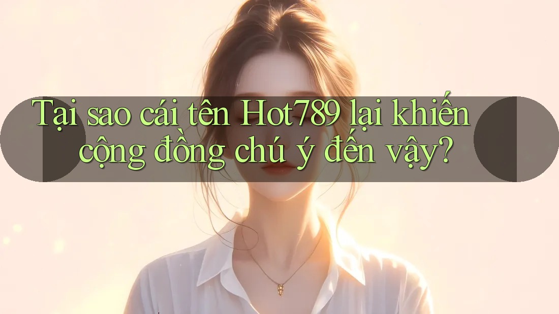 Tại sao cái tên Hot789 lại khiến cộng đồng chú ý đến vậy?