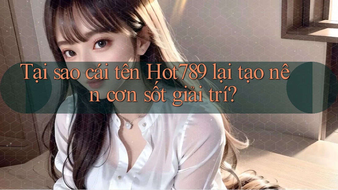 Tại sao cái tên Hot789 lại tạo nên cơn sốt giải trí?