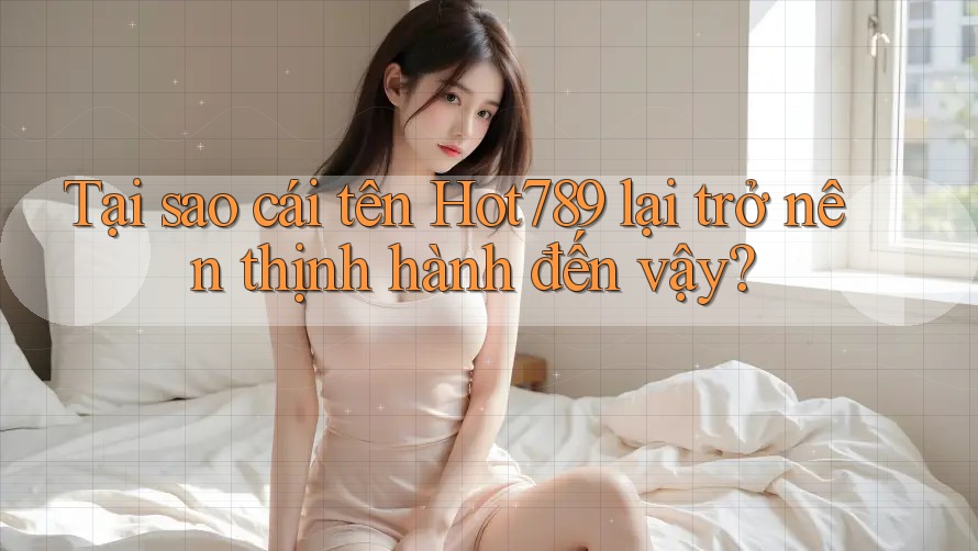 Tại sao cái tên Hot789 lại trở nên thịnh hành đến vậy? Tại sao cái tên Hot789 lại trở nên thịnh hành đến vậy?