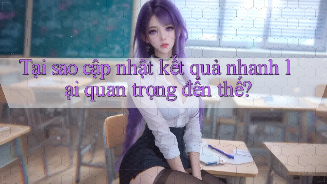 Tại sao cập nhật kết quả nhanh lại quan trọng đến thế? Tại sao cập nhật kết quả nhanh lại quan trọng đến thế?