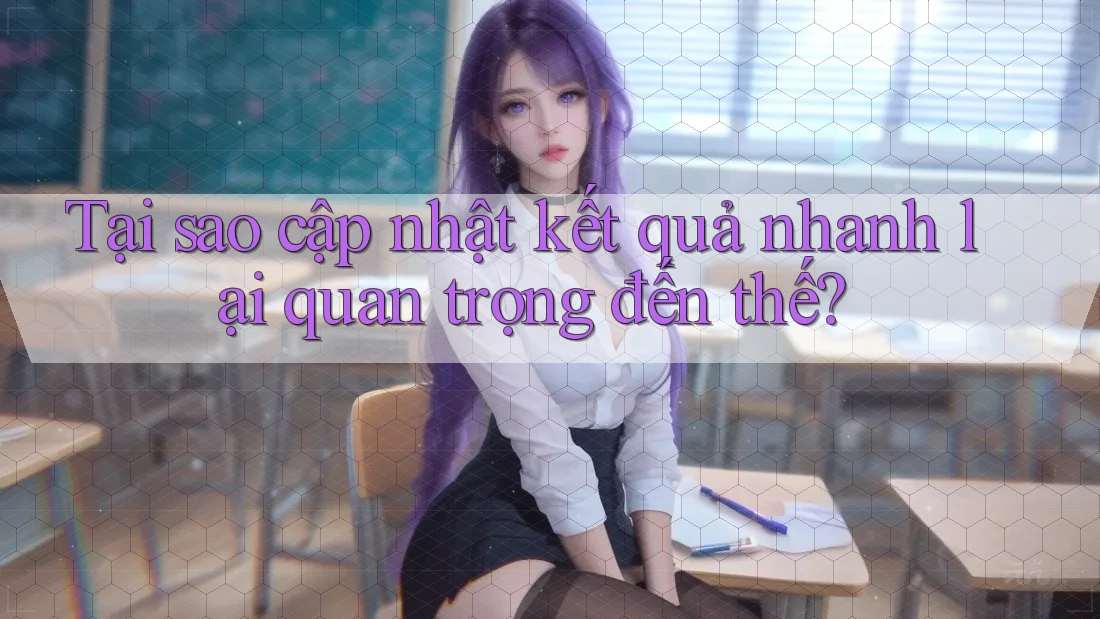Tại sao cập nhật kết quả nhanh lại quan trọng đến thế? Tại sao cập nhật kết quả nhanh lại quan trọng đến thế?