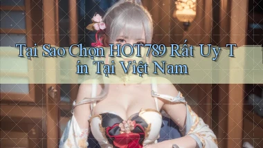 tại sao chọn hot789 rất uy tín tại việt nam