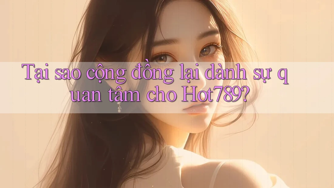 Tại sao cộng đồng lại dành sự quan tâm cho Hot789? Tại sao cộng đồng lại dành sự quan tâm cho Hot789?