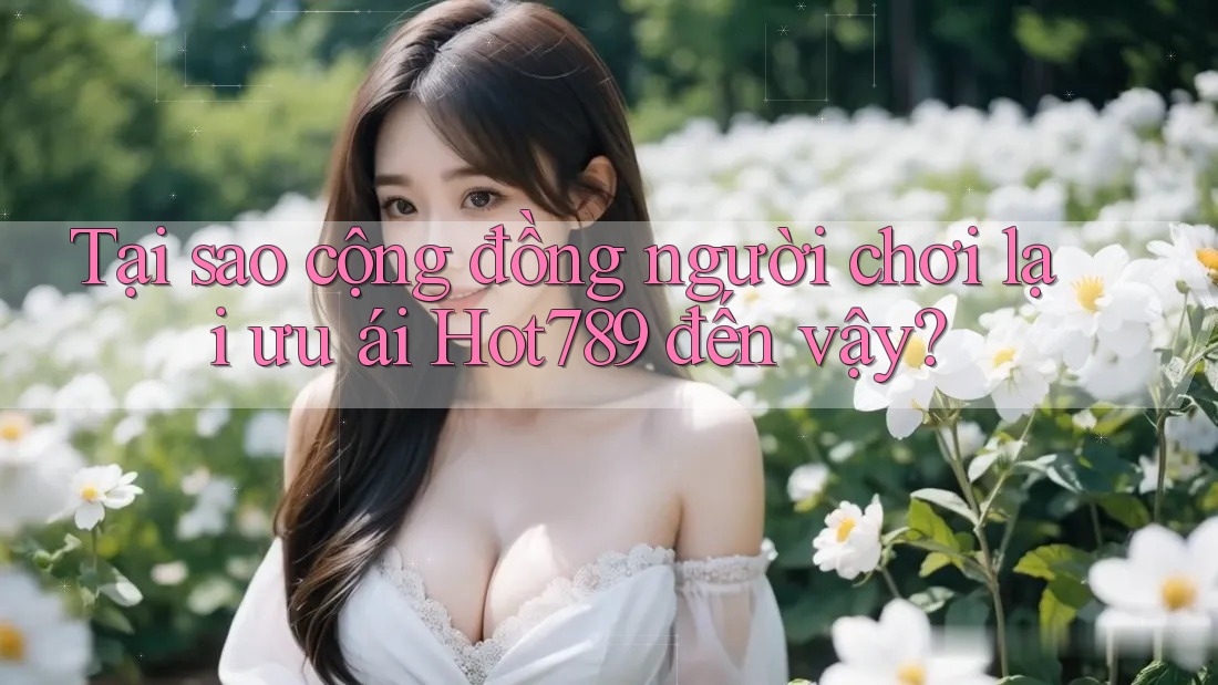 Tại sao cộng đồng người chơi lại ưu ái Hot789 đến vậy? Tại sao cộng đồng người chơi lại ưu ái Hot789 đến vậy?