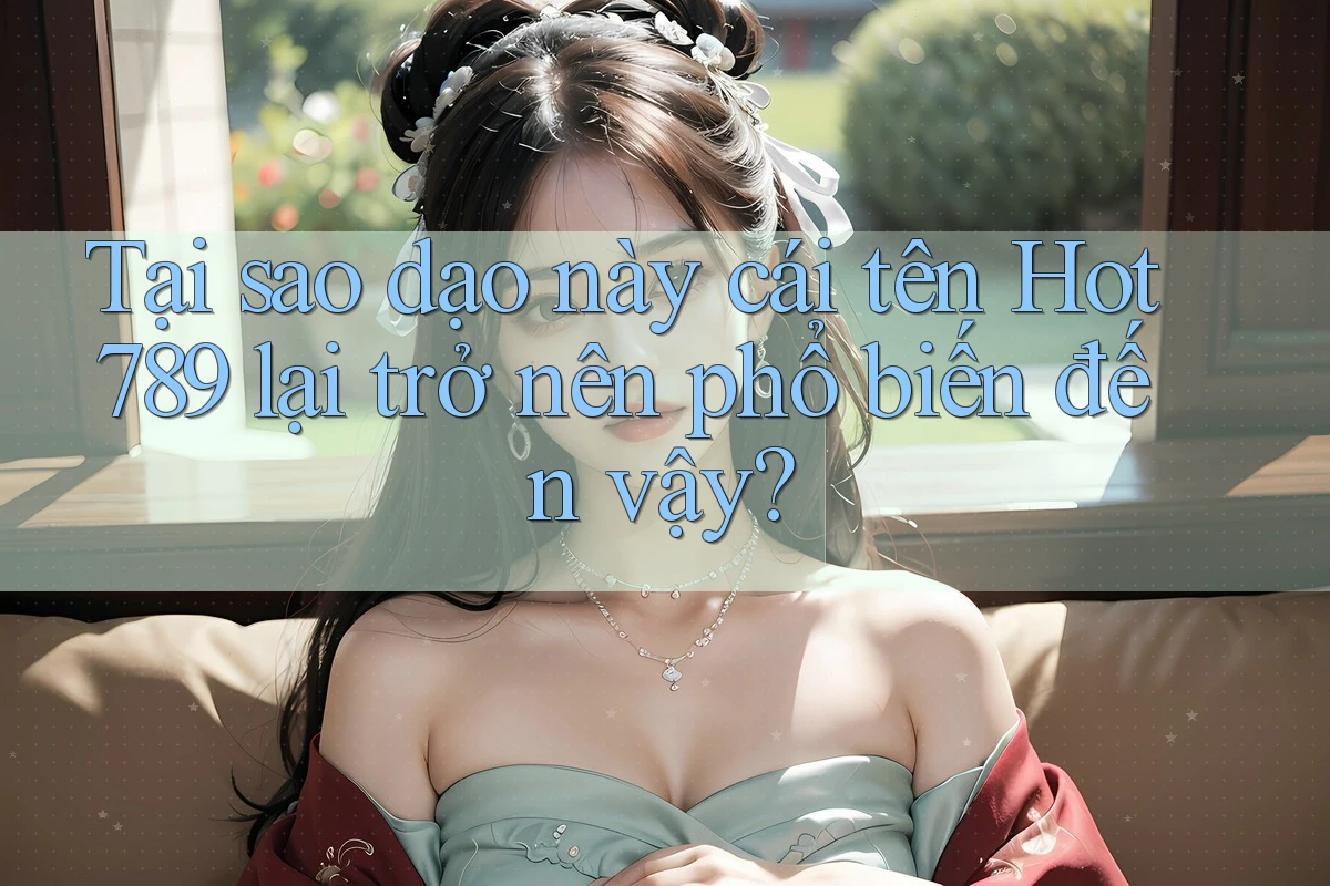 Tại sao dạo này cái tên Hot789 lại trở nên phổ biến đến vậy?
