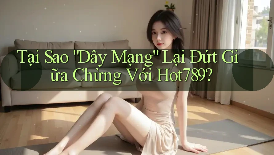 Tại Sao “Dây Mạng” Lại Đứt Giữa Chừng Với Hot789?