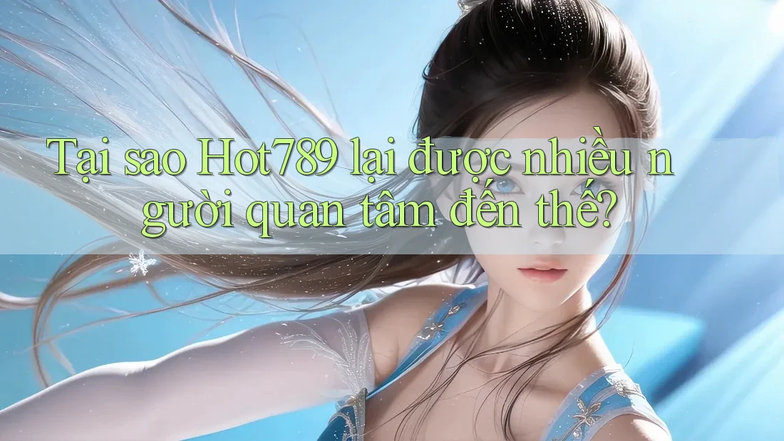 Tại sao Hot789 lại được nhiều người quan tâm đến thế?