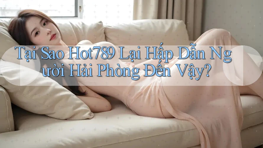 Tại Sao Hot789 Lại Hấp Dẫn Người Hải Phòng Đến Vậy?