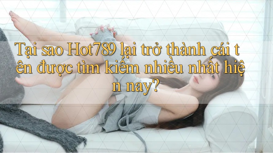 Tại sao Hot789 lại trở thành cái tên được tìm kiếm nhiều nhất hiện nay? Tại sao Hot789 lại trở thành cái tên được tìm kiếm nhiều nhất hiện nay?