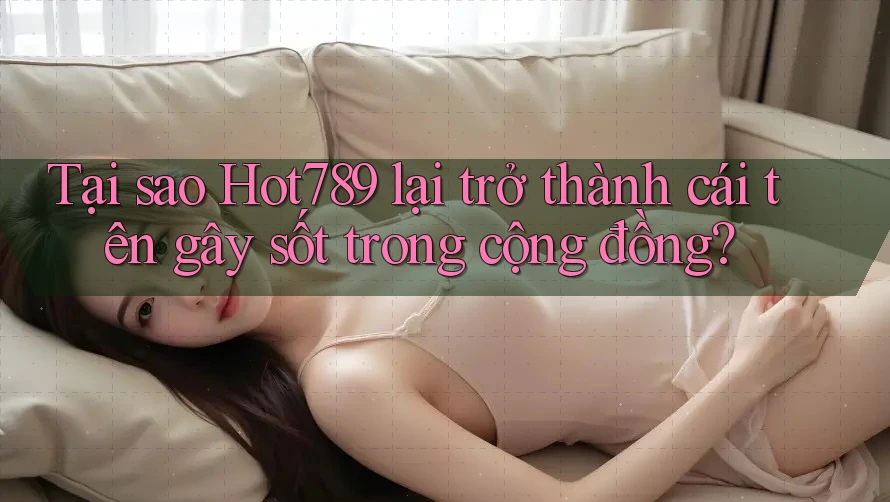 Tại sao Hot789 lại trở thành cái tên gây sốt trong cộng đồng?
