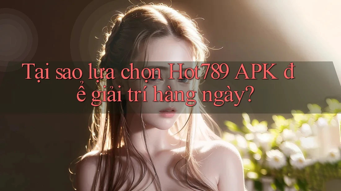 Tại sao lựa chọn Hot789 APK để giải trí hàng ngày?