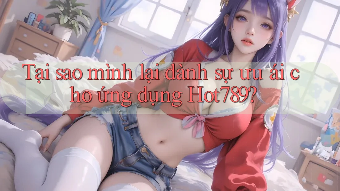 Tại sao mình lại dành sự ưu ái cho ứng dụng Hot789? Tại sao mình lại dành sự ưu ái cho ứng dụng Hot789?
