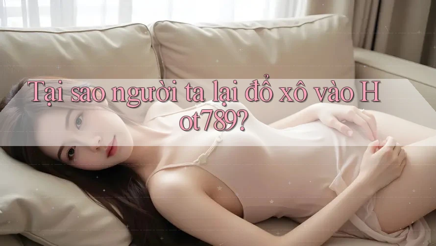 Tại sao người ta lại đổ xô vào Hot789? Tại sao người ta lại đổ xô vào Hot789?