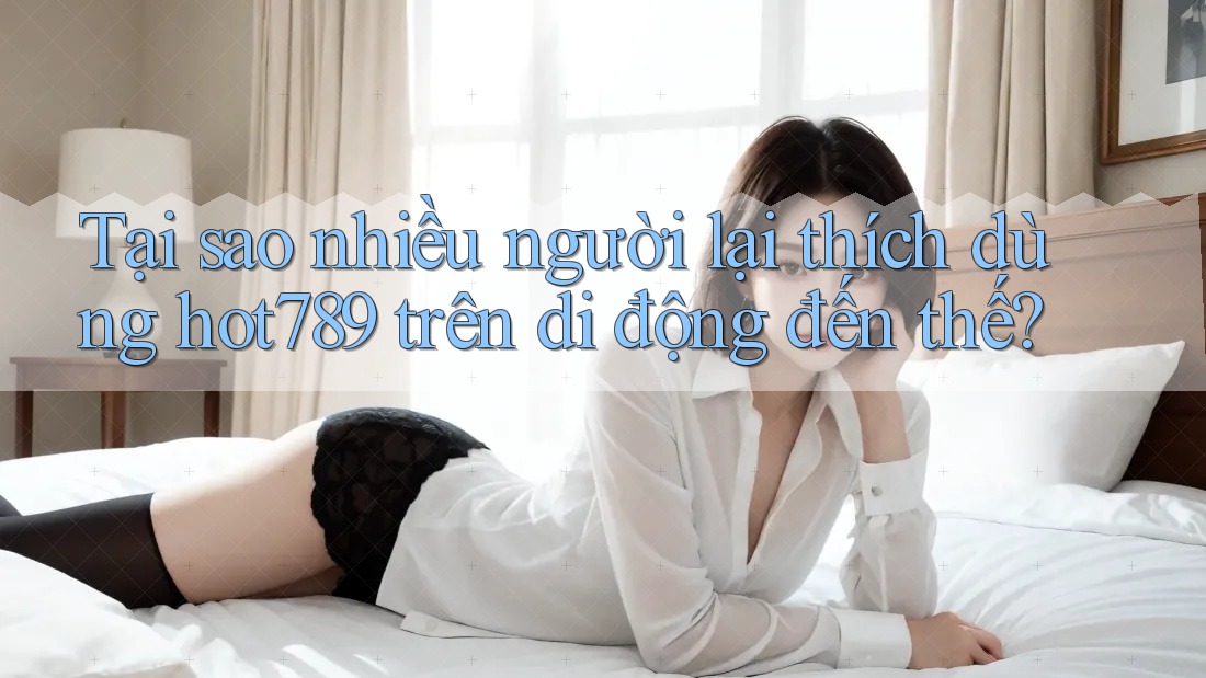 Tại sao nhiều người lại thích dùng hot789 trên di động đến thế? Tại sao nhiều người lại thích dùng hot789 trên di động đến thế?