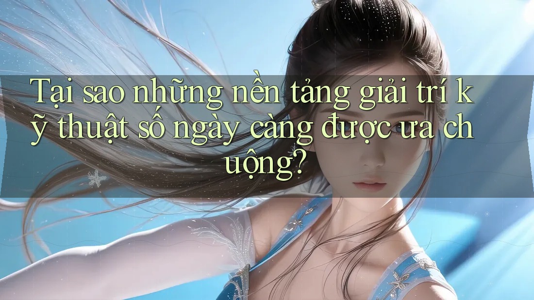 Tại sao những nền tảng giải trí kỹ thuật số ngày càng được ưa chuộng?