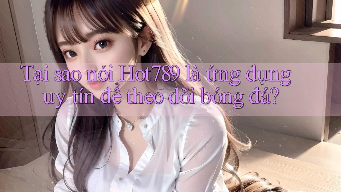 Tại sao nói Hot789 là ứng dụng uy tín để theo dõi bóng đá? Tại sao nói Hot789 là ứng dụng uy tín để theo dõi bóng đá?