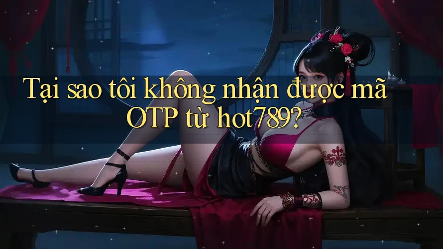 Tại sao tôi không nhận được mã OTP từ hot789? Tại sao tôi không nhận được mã OTP từ hot789?