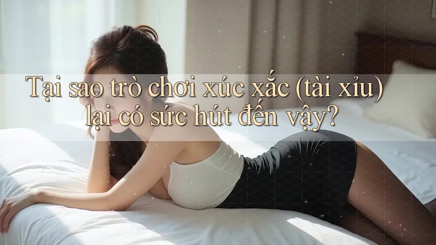 Tại sao trò chơi xúc xắc (Tài Xỉu) lại có sức hút đến vậy?