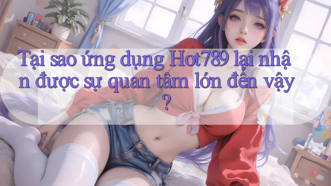 Tại sao ứng dụng Hot789 lại nhận được sự quan tâm lớn đến vậy? Tại sao ứng dụng Hot789 lại nhận được sự quan tâm lớn đến vậy?