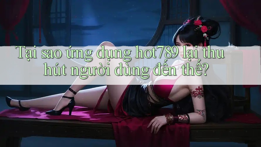 Tại sao ứng dụng Hot789 lại thu hút người dùng đến thế? Tại sao ứng dụng Hot789 lại thu hút người dùng đến thế?