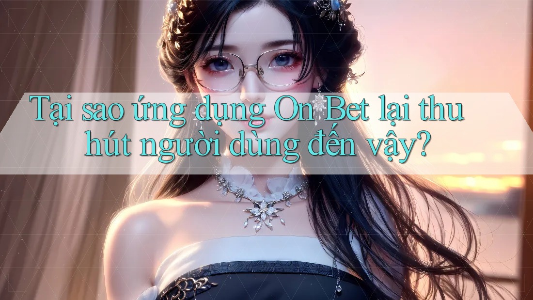 Tại sao ứng dụng On Bet lại thu hút người dùng đến vậy? Tại sao ứng dụng On Bet lại thu hút người dùng đến vậy?