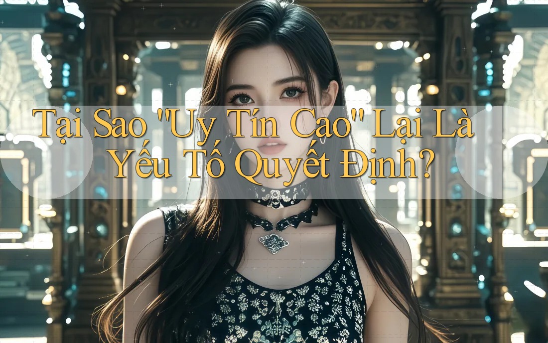 Tại Sao “Uy Tín Cao” Lại Là Yếu Tố Quyết Định? Tại Sao “Uy Tín Cao” Lại Là Yếu Tố Quyết Định?