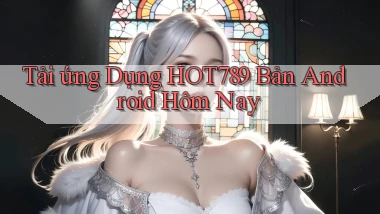 tải ứng dụng hot789 bản android hôm nay
