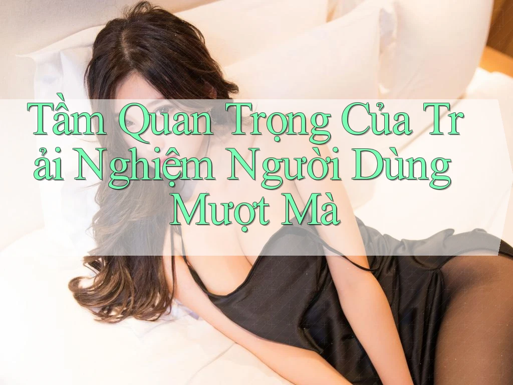 Tầm Quan Trọng Của Trải Nghiệm Người Dùng Mượt Mà Tầm Quan Trọng Của Trải Nghiệm Người Dùng Mượt Mà