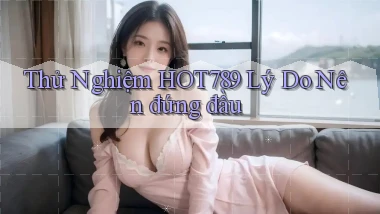 thử nghiệm hot789 lý do nên đứng đầu