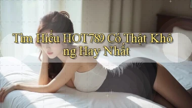 tìm hiểu hot789 có thật không hay nhất