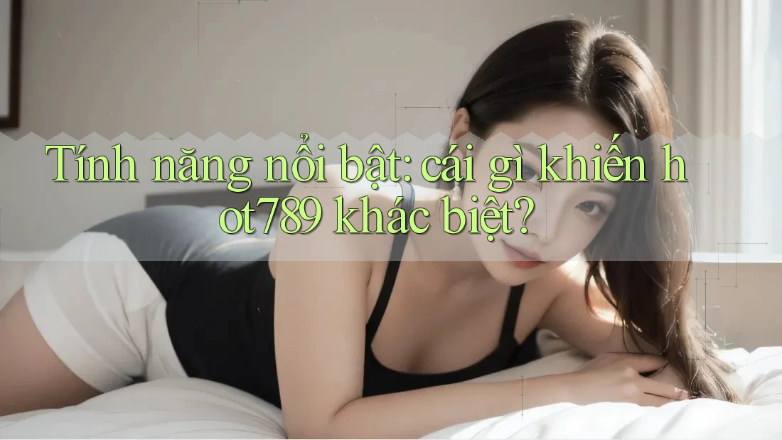 Tính năng nổi bật: cái gì khiến hot789 khác biệt?