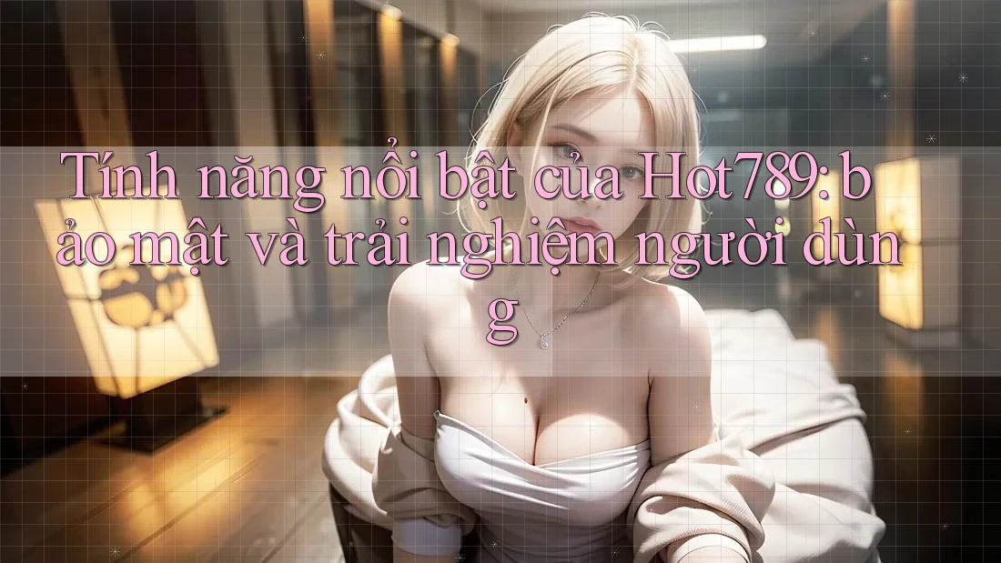 Tính năng nổi bật của Hot789: bảo mật và trải nghiệm người dùng Tính năng nổi bật của Hot789: bảo mật và trải nghiệm người dùng